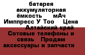батарея аккумуляторная ёмкость 1500мАч Имппресс У Тоо5 › Цена ­ 400 - Алтайский край Сотовые телефоны и связь » Продам аксессуары и запчасти   